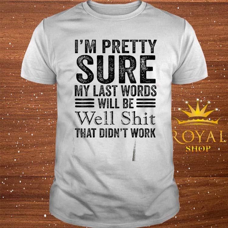 i-m-pretty-sure-my-last-words-will-be-well-****-that-didn-t-work-shirt-shirt.jpg